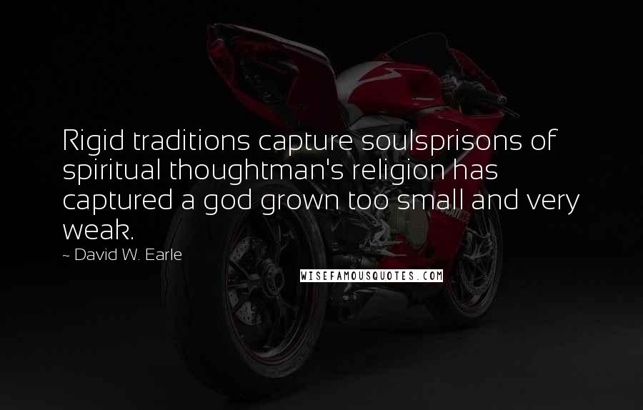 David W. Earle Quotes: Rigid traditions capture soulsprisons of spiritual thoughtman's religion has captured a god grown too small and very weak.