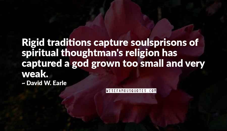 David W. Earle Quotes: Rigid traditions capture soulsprisons of spiritual thoughtman's religion has captured a god grown too small and very weak.