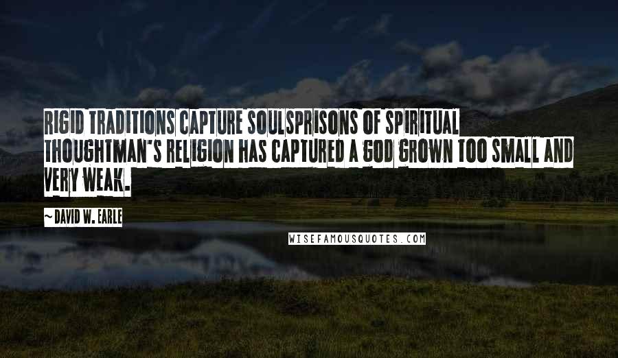 David W. Earle Quotes: Rigid traditions capture soulsprisons of spiritual thoughtman's religion has captured a god grown too small and very weak.