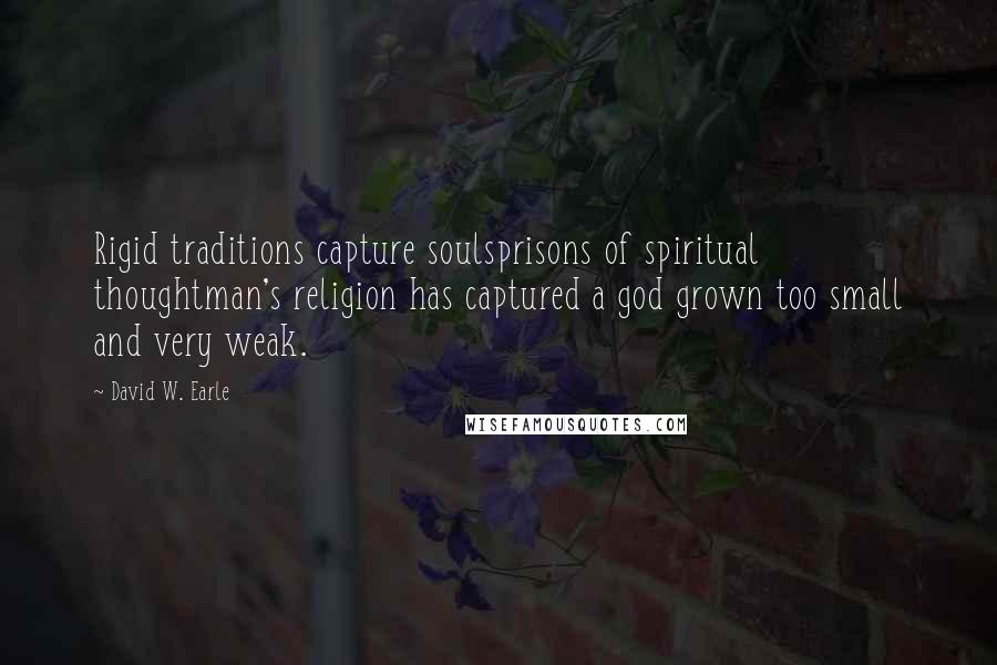 David W. Earle Quotes: Rigid traditions capture soulsprisons of spiritual thoughtman's religion has captured a god grown too small and very weak.