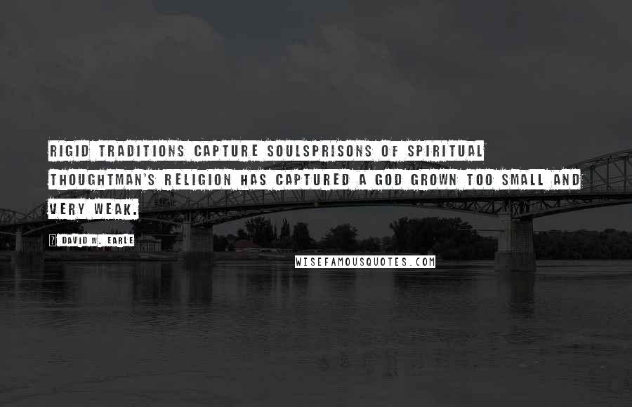 David W. Earle Quotes: Rigid traditions capture soulsprisons of spiritual thoughtman's religion has captured a god grown too small and very weak.