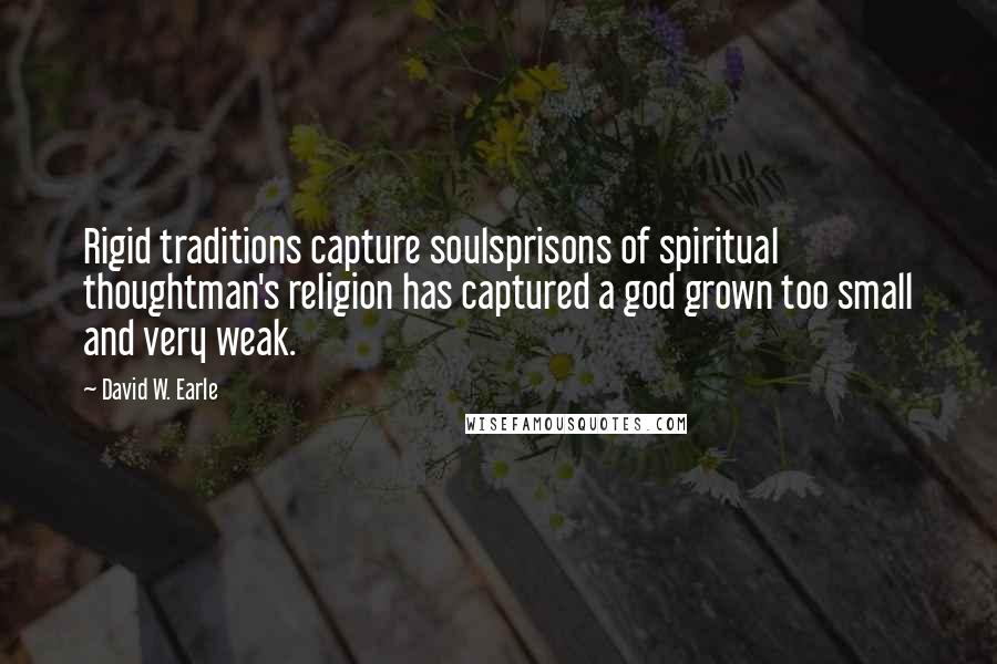 David W. Earle Quotes: Rigid traditions capture soulsprisons of spiritual thoughtman's religion has captured a god grown too small and very weak.