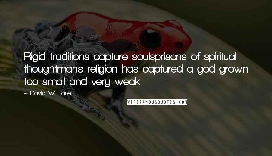 David W. Earle Quotes: Rigid traditions capture soulsprisons of spiritual thoughtman's religion has captured a god grown too small and very weak.