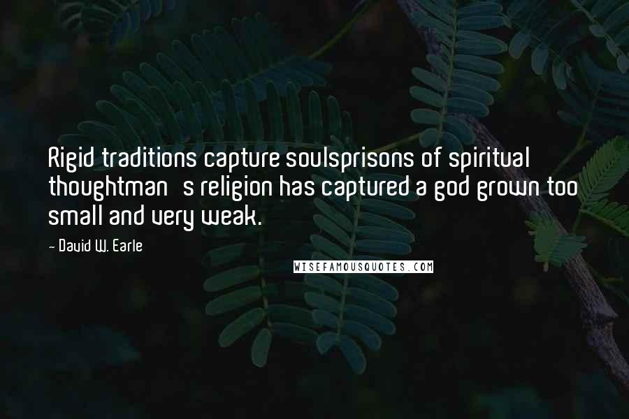 David W. Earle Quotes: Rigid traditions capture soulsprisons of spiritual thoughtman's religion has captured a god grown too small and very weak.