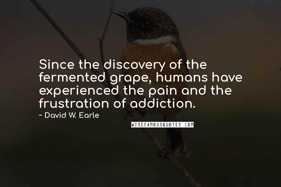 David W. Earle Quotes: Since the discovery of the fermented grape, humans have experienced the pain and the frustration of addiction.