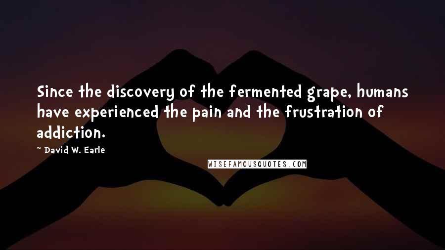 David W. Earle Quotes: Since the discovery of the fermented grape, humans have experienced the pain and the frustration of addiction.