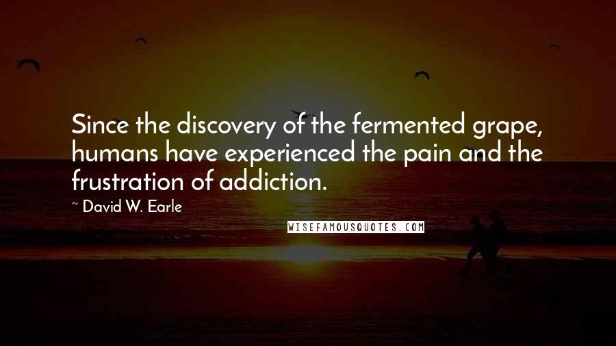David W. Earle Quotes: Since the discovery of the fermented grape, humans have experienced the pain and the frustration of addiction.
