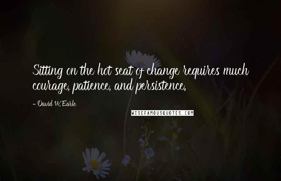 David W. Earle Quotes: Sitting on the hot seat of change requires much courage, patience, and persistence.
