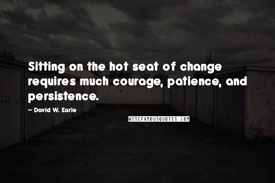 David W. Earle Quotes: Sitting on the hot seat of change requires much courage, patience, and persistence.