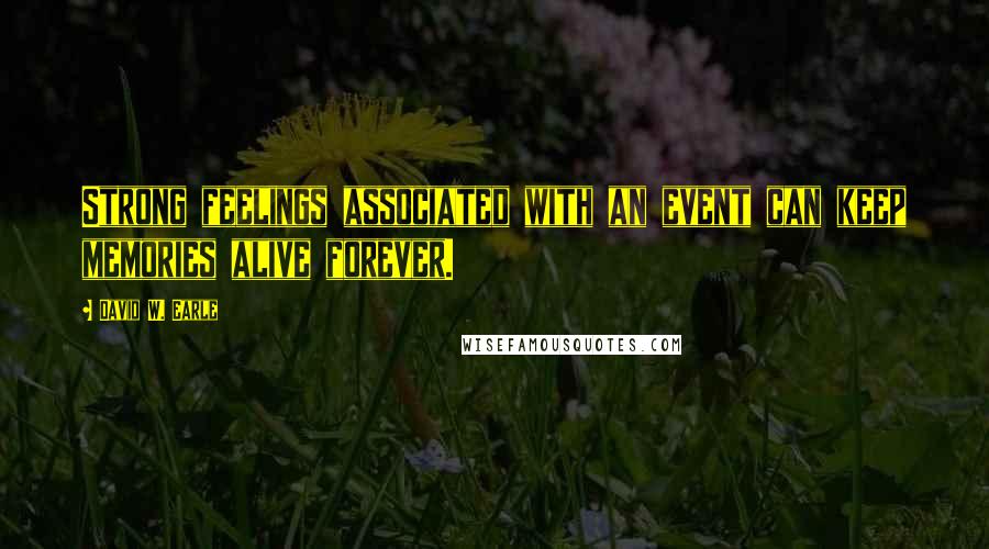 David W. Earle Quotes: Strong feelings associated with an event can keep memories alive forever.