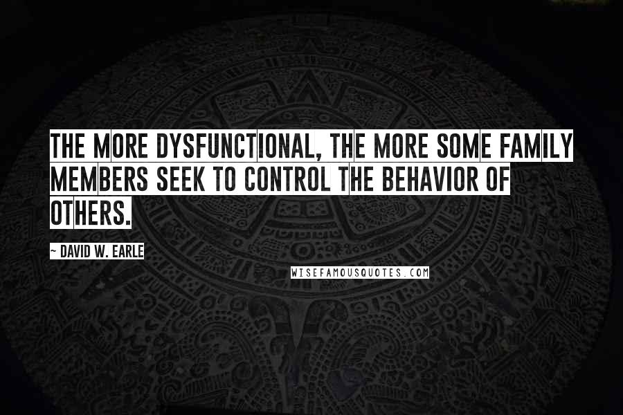 David W. Earle Quotes: The more dysfunctional, the more some family members seek to control the behavior of others.