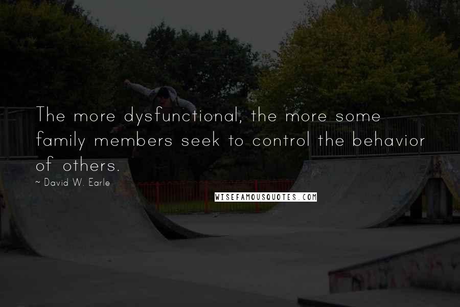 David W. Earle Quotes: The more dysfunctional, the more some family members seek to control the behavior of others.