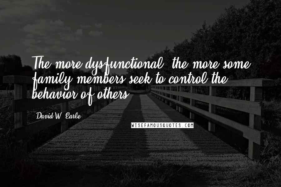 David W. Earle Quotes: The more dysfunctional, the more some family members seek to control the behavior of others.