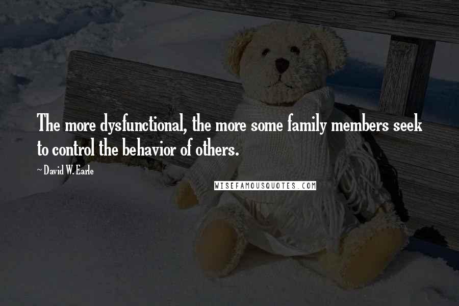 David W. Earle Quotes: The more dysfunctional, the more some family members seek to control the behavior of others.