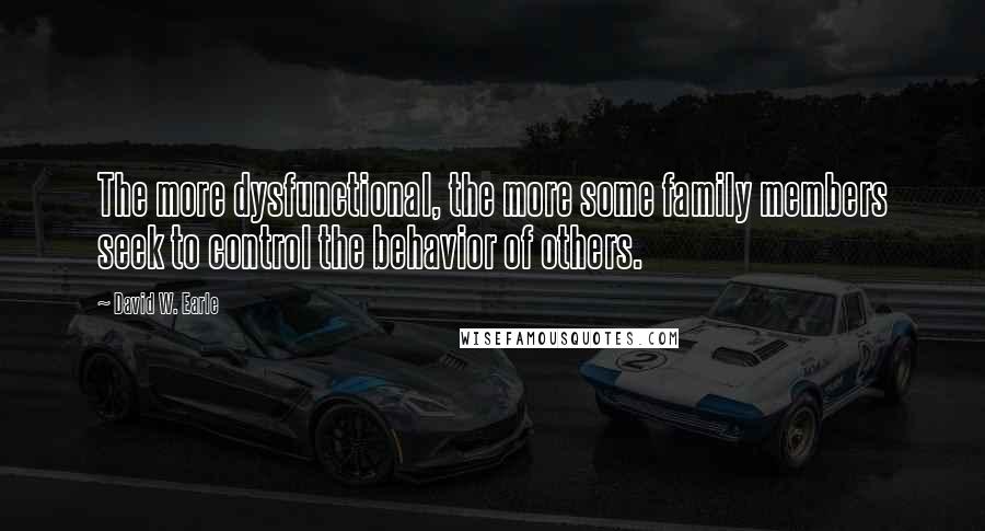 David W. Earle Quotes: The more dysfunctional, the more some family members seek to control the behavior of others.