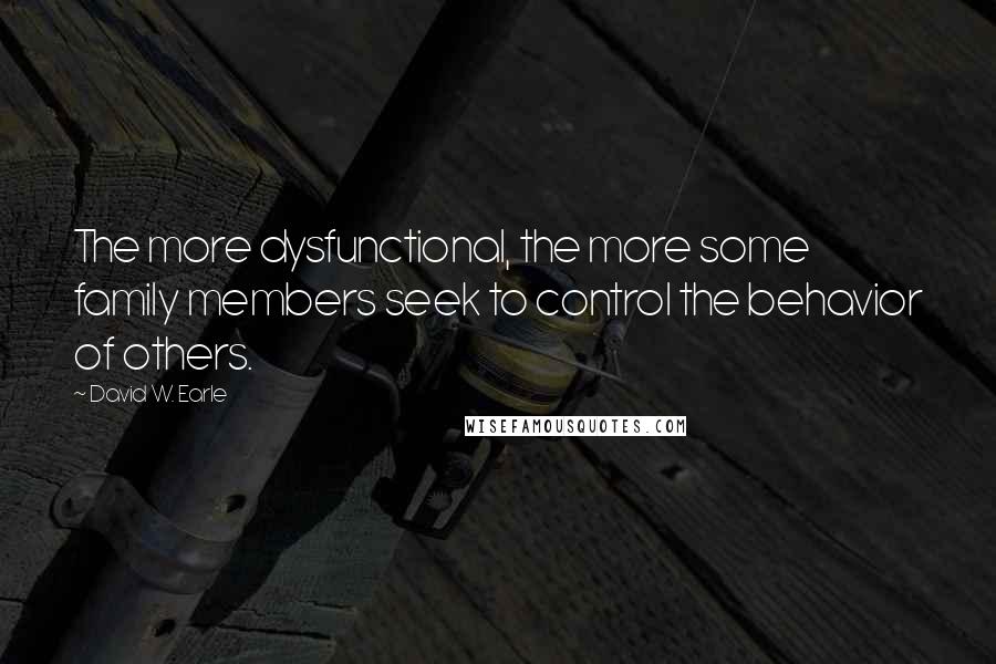 David W. Earle Quotes: The more dysfunctional, the more some family members seek to control the behavior of others.