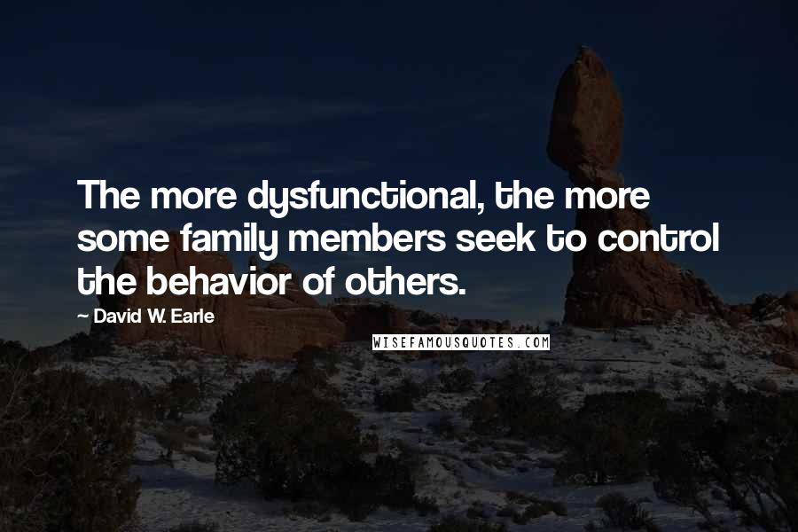 David W. Earle Quotes: The more dysfunctional, the more some family members seek to control the behavior of others.