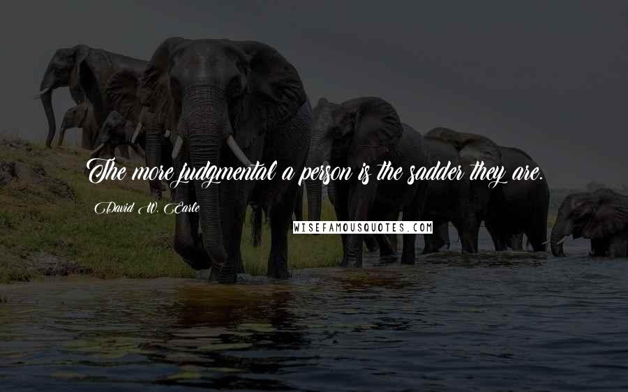 David W. Earle Quotes: The more judgmental a person is the sadder they are.