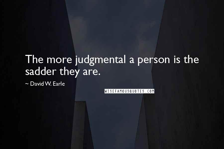 David W. Earle Quotes: The more judgmental a person is the sadder they are.