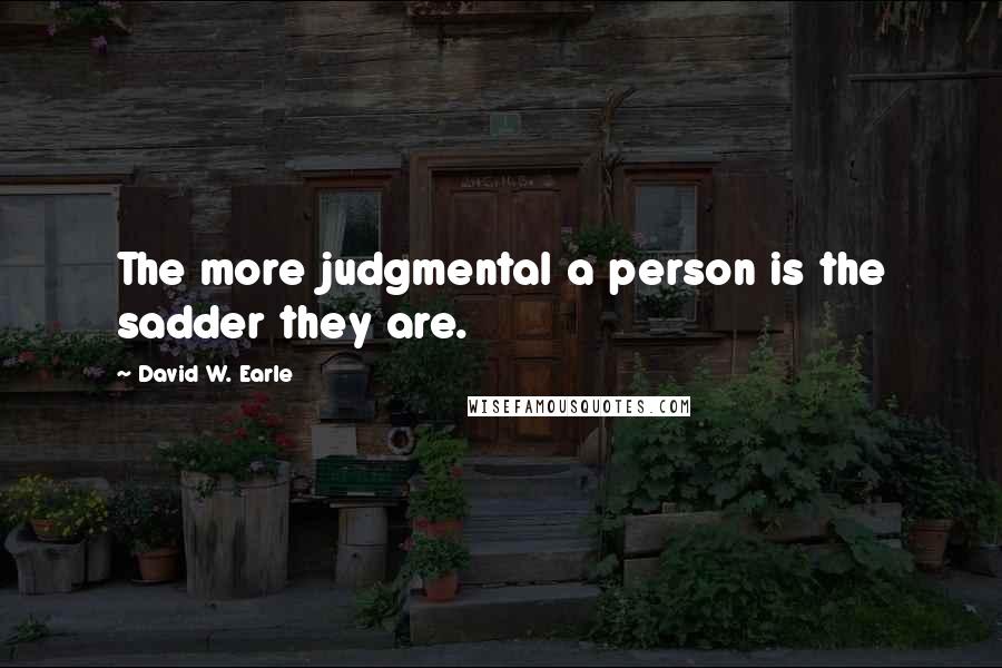 David W. Earle Quotes: The more judgmental a person is the sadder they are.