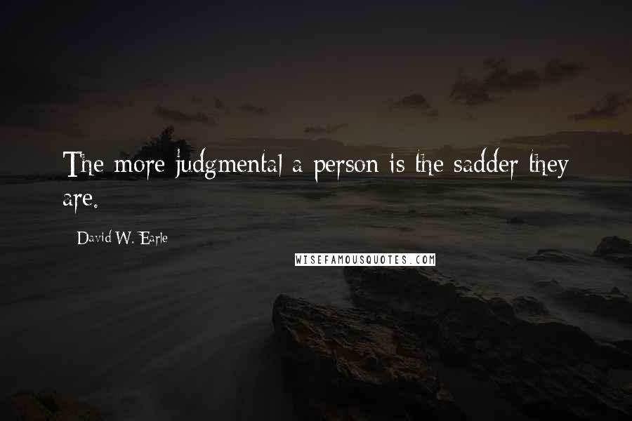 David W. Earle Quotes: The more judgmental a person is the sadder they are.