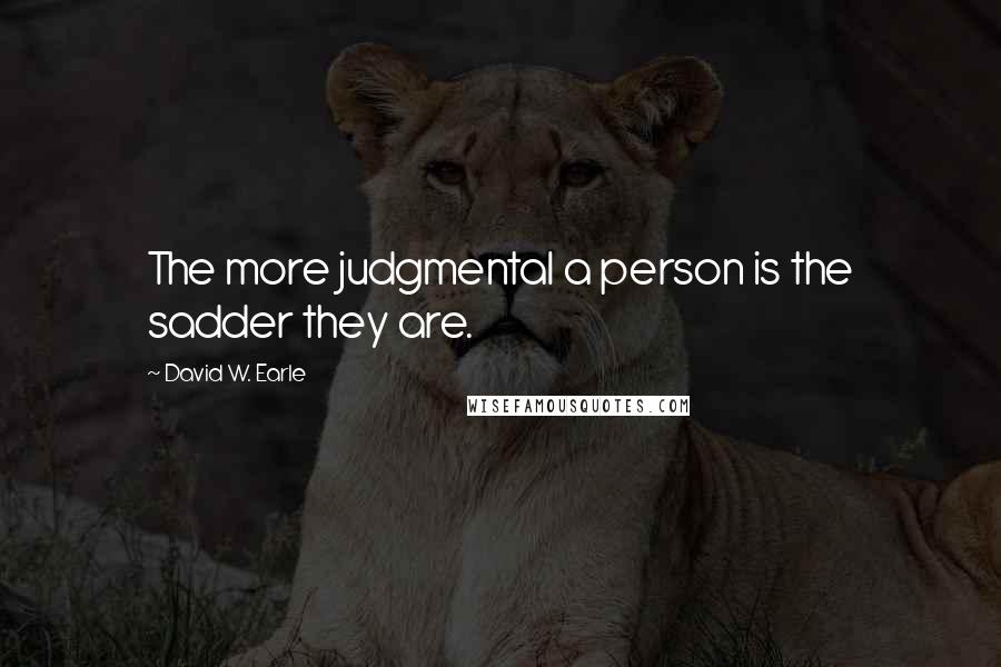 David W. Earle Quotes: The more judgmental a person is the sadder they are.