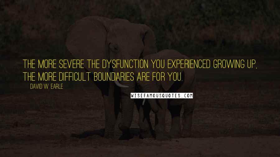 David W. Earle Quotes: The more severe the dysfunction you experienced growing up, the more difficult boundaries are for you.