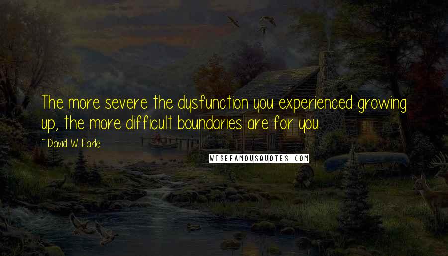 David W. Earle Quotes: The more severe the dysfunction you experienced growing up, the more difficult boundaries are for you.