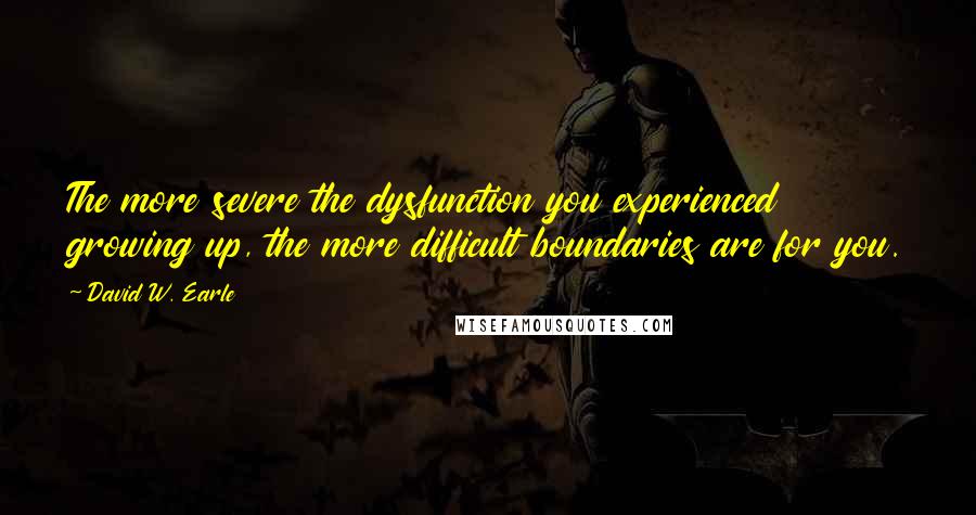 David W. Earle Quotes: The more severe the dysfunction you experienced growing up, the more difficult boundaries are for you.