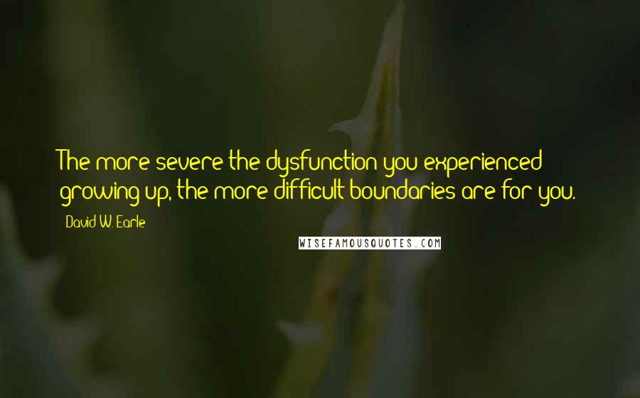 David W. Earle Quotes: The more severe the dysfunction you experienced growing up, the more difficult boundaries are for you.