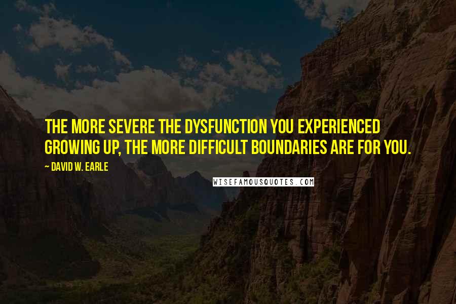 David W. Earle Quotes: The more severe the dysfunction you experienced growing up, the more difficult boundaries are for you.