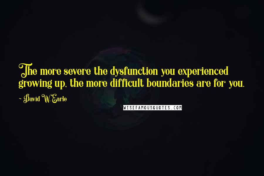 David W. Earle Quotes: The more severe the dysfunction you experienced growing up, the more difficult boundaries are for you.