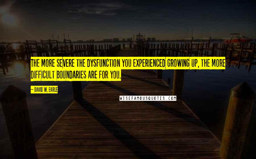 David W. Earle Quotes: The more severe the dysfunction you experienced growing up, the more difficult boundaries are for you.