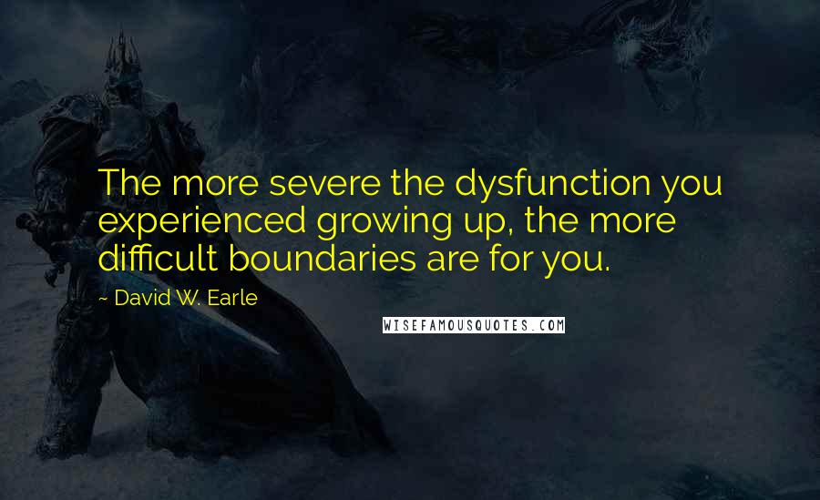 David W. Earle Quotes: The more severe the dysfunction you experienced growing up, the more difficult boundaries are for you.