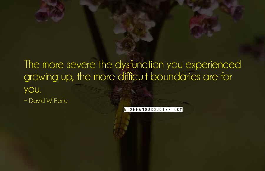 David W. Earle Quotes: The more severe the dysfunction you experienced growing up, the more difficult boundaries are for you.