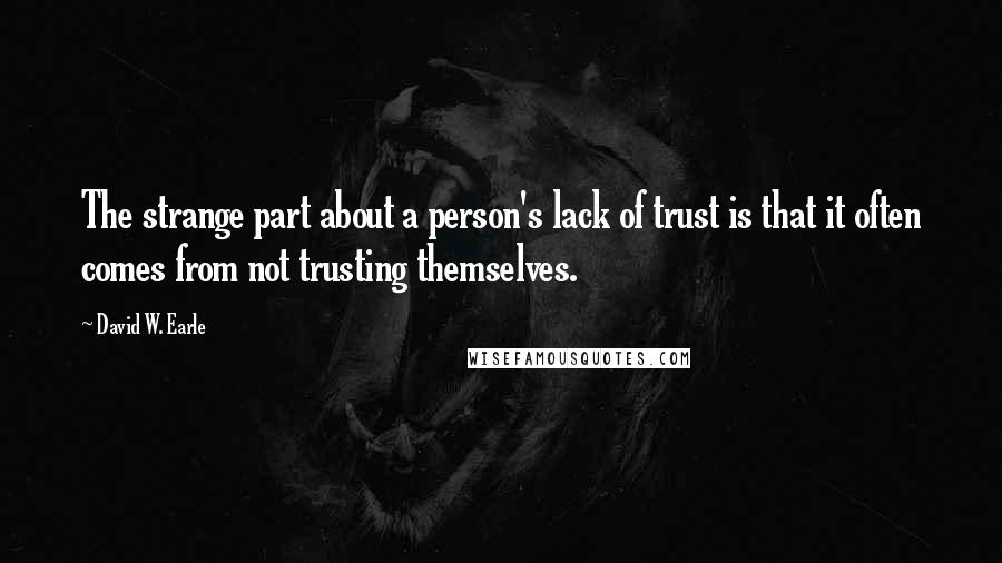 David W. Earle Quotes: The strange part about a person's lack of trust is that it often comes from not trusting themselves.