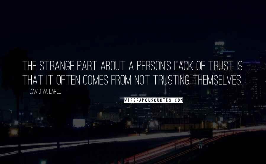 David W. Earle Quotes: The strange part about a person's lack of trust is that it often comes from not trusting themselves.