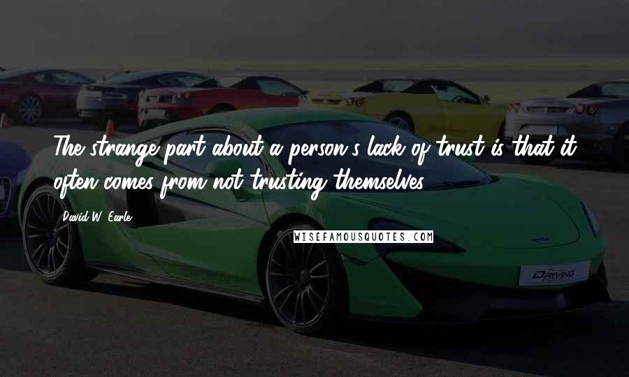 David W. Earle Quotes: The strange part about a person's lack of trust is that it often comes from not trusting themselves.