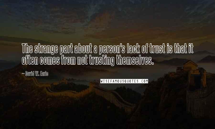 David W. Earle Quotes: The strange part about a person's lack of trust is that it often comes from not trusting themselves.