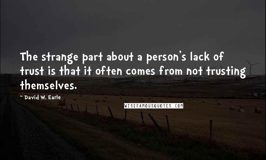 David W. Earle Quotes: The strange part about a person's lack of trust is that it often comes from not trusting themselves.