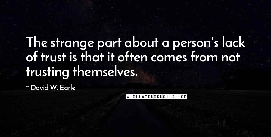 David W. Earle Quotes: The strange part about a person's lack of trust is that it often comes from not trusting themselves.