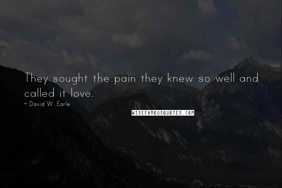 David W. Earle Quotes: They sought the pain they knew so well and called it love.