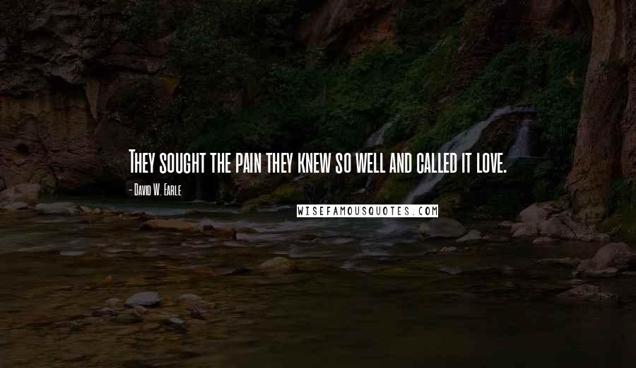 David W. Earle Quotes: They sought the pain they knew so well and called it love.