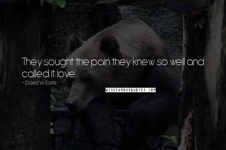 David W. Earle Quotes: They sought the pain they knew so well and called it love.
