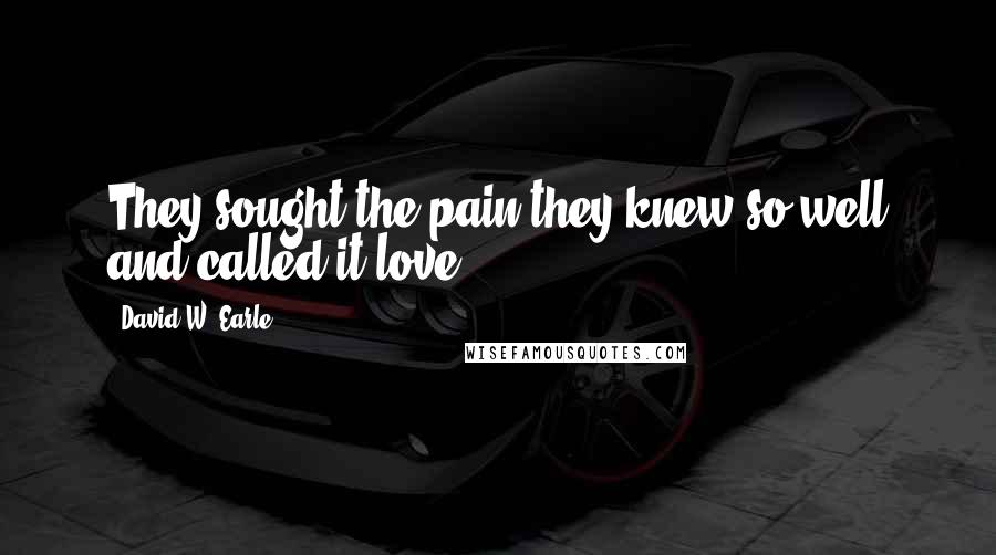 David W. Earle Quotes: They sought the pain they knew so well and called it love.