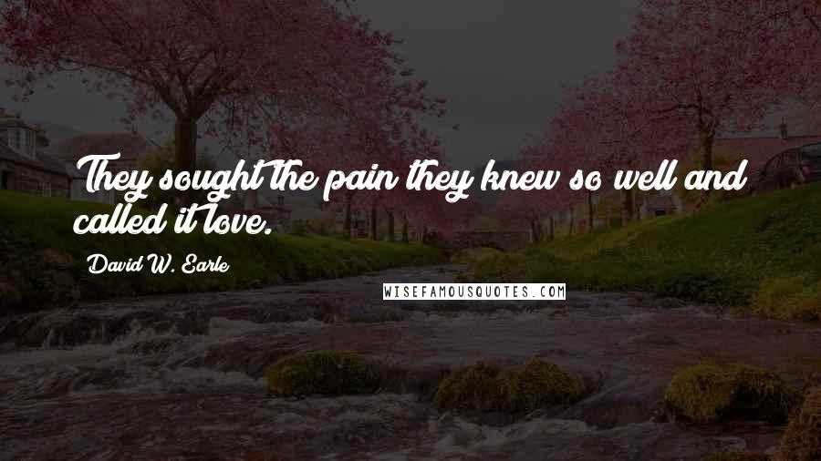 David W. Earle Quotes: They sought the pain they knew so well and called it love.