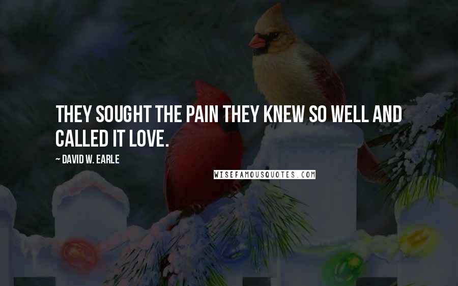 David W. Earle Quotes: They sought the pain they knew so well and called it love.