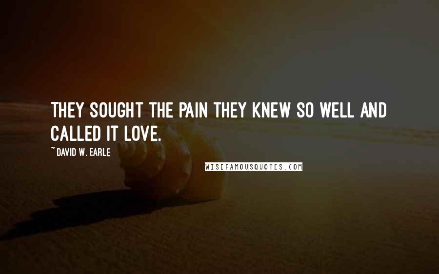 David W. Earle Quotes: They sought the pain they knew so well and called it love.