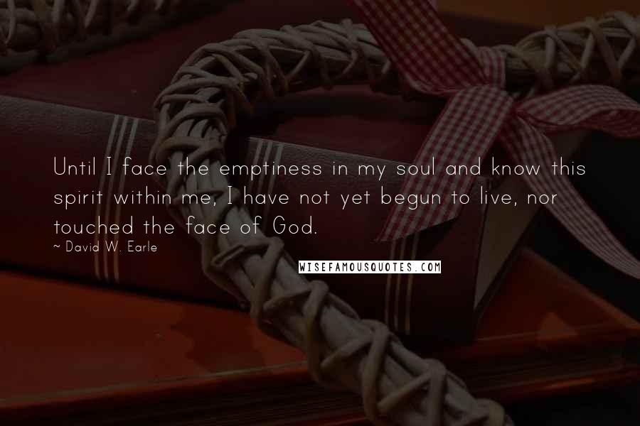 David W. Earle Quotes: Until I face the emptiness in my soul and know this spirit within me, I have not yet begun to live, nor touched the face of God.