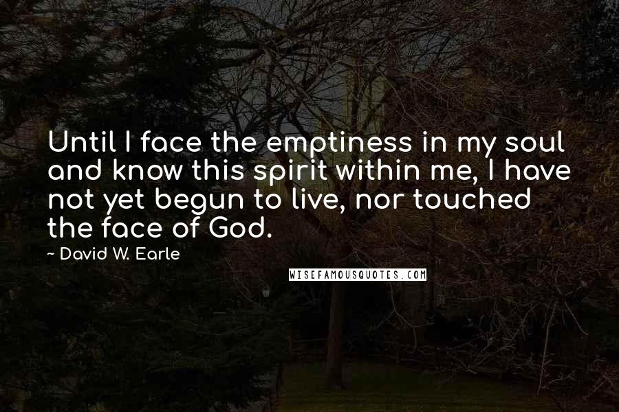 David W. Earle Quotes: Until I face the emptiness in my soul and know this spirit within me, I have not yet begun to live, nor touched the face of God.